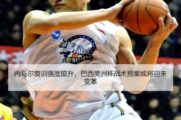 内马尔复训强度提升，巴西美洲杯战术预案或将迎来变革