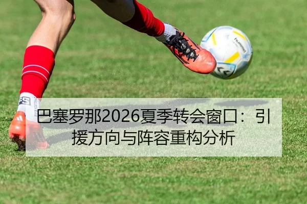 巴塞罗那2026夏季转会窗口：引援方向与阵容重构分析