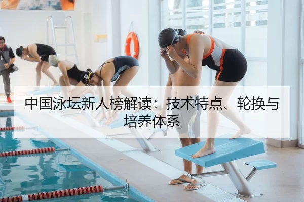 中国泳坛新人榜解读：技术特点、轮换与培养体系