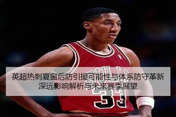 英超热刺夏窗后防引援可能性与体系防守革新深远影响解析与未来赛季展望