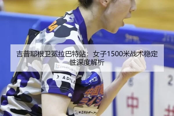 吉普耶根卫冕拉巴特站：女子1500米战术稳定性深度解析