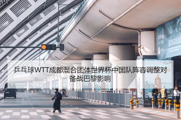 乒乓球WTT成都混合团体世界杯中国队阵容调整对备战巴黎影响