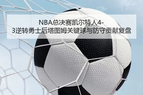 NBA总决赛凯尔特人4-3逆转勇士后塔图姆关键球与防守贡献复盘