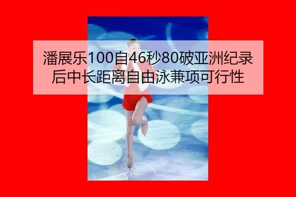潘展乐100自46秒80破亚洲纪录后中长距离自由泳兼项可行性